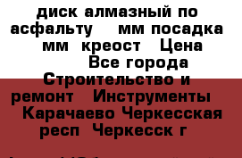 диск алмазный по асфальту 350мм посадка 25,4 мм  креост › Цена ­ 3 000 - Все города Строительство и ремонт » Инструменты   . Карачаево-Черкесская респ.,Черкесск г.